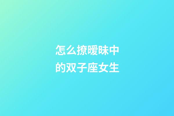 怎么撩暧昧中的双子座女生-第1张-星座运势-玄机派