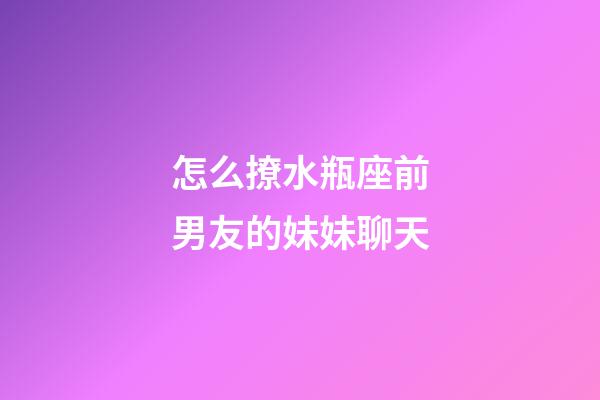 怎么撩水瓶座前男友的妹妹聊天