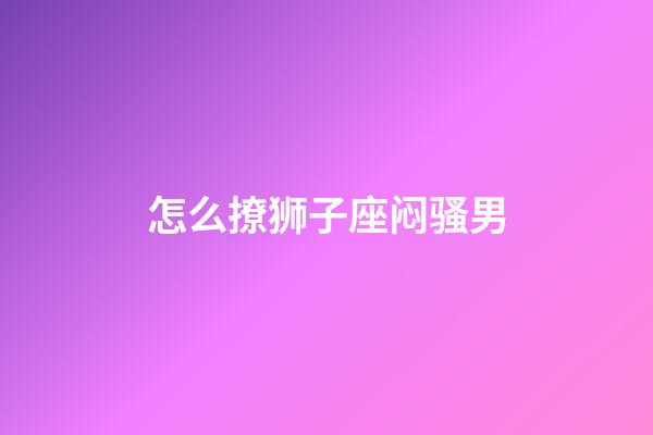 怎么撩狮子座闷骚男-第1张-星座运势-玄机派