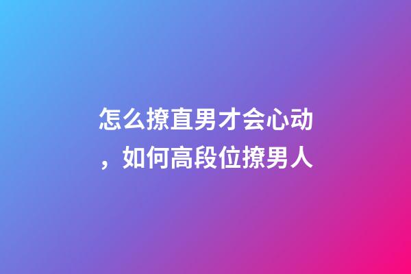怎么撩直男才会心动，如何高段位撩男人-第1张-观点-玄机派