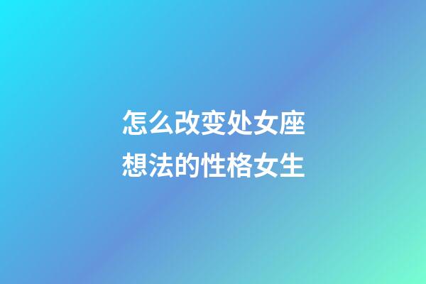 怎么改变处女座想法的性格女生-第1张-星座运势-玄机派