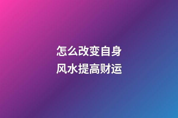 怎么改变自身风水提高财运