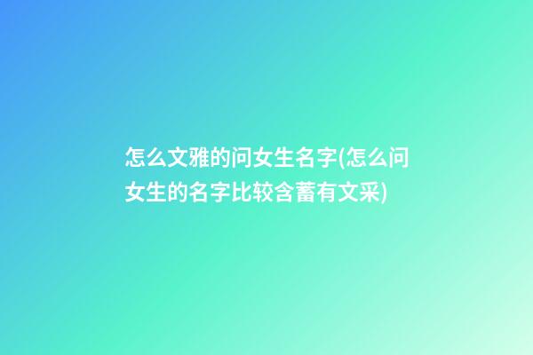 怎么文雅的问女生名字(怎么问女生的名字比较含蓄有文采)