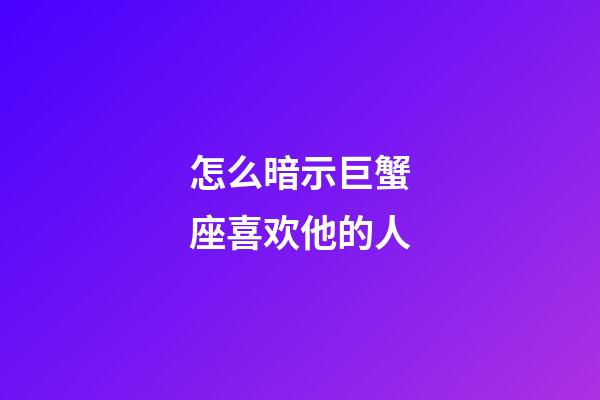 怎么暗示巨蟹座喜欢他的人-第1张-星座运势-玄机派