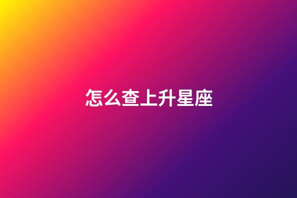 怎么查上升星座（上升星座精确查询表）-第1张-星座运势-玄机派