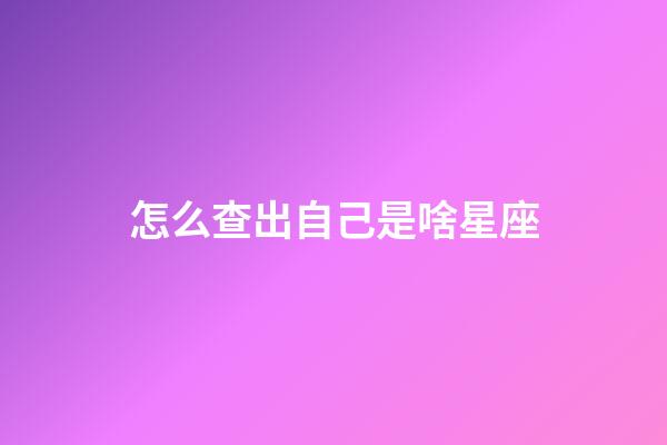 怎么查出自己是啥星座-第1张-星座运势-玄机派