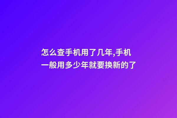 怎么查手机用了几年,手机一般用多少年就要换新的了-第1张-观点-玄机派