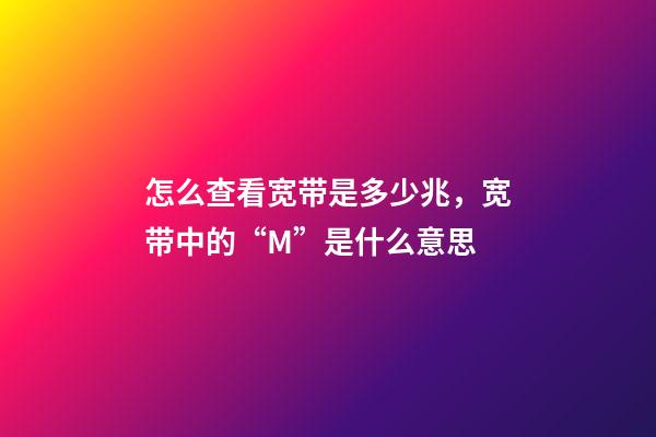 怎么查看宽带是多少兆，宽带中的“M(兆)”是什么意思-第1张-观点-玄机派