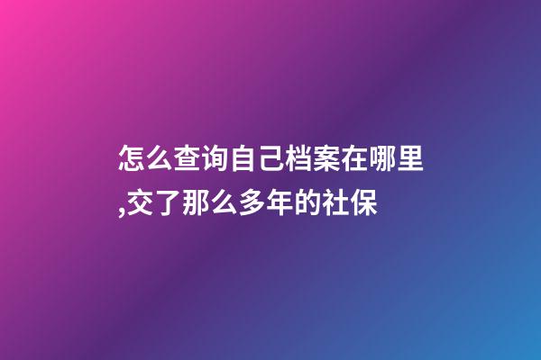 怎么查询自己档案在哪里,交了那么多年的社保-第1张-观点-玄机派