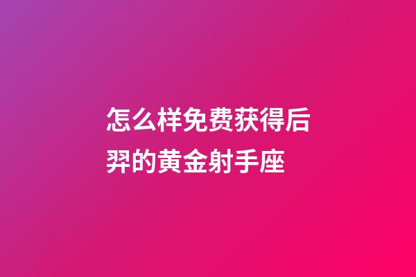 怎么样免费获得后羿的黄金射手座-第1张-星座运势-玄机派