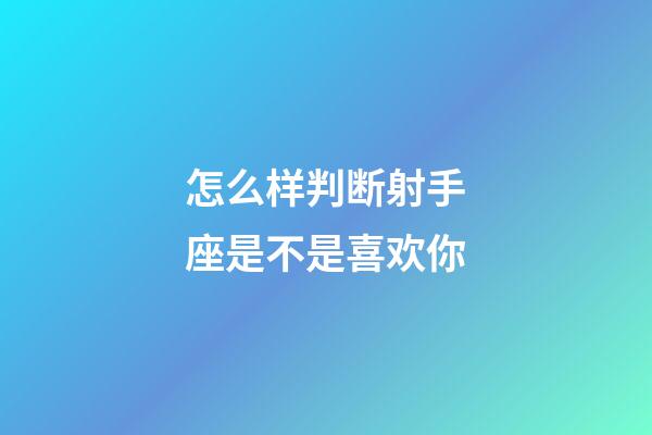怎么样判断射手座是不是喜欢你