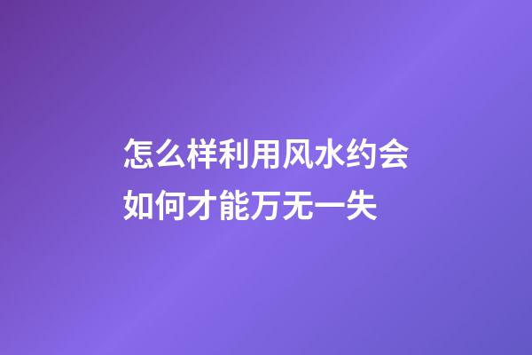 怎么样利用风水约会如何才能万无一失