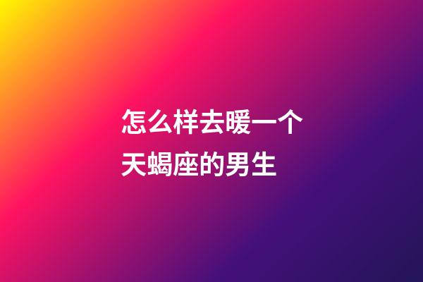 怎么样去暖一个天蝎座的男生-第1张-星座运势-玄机派