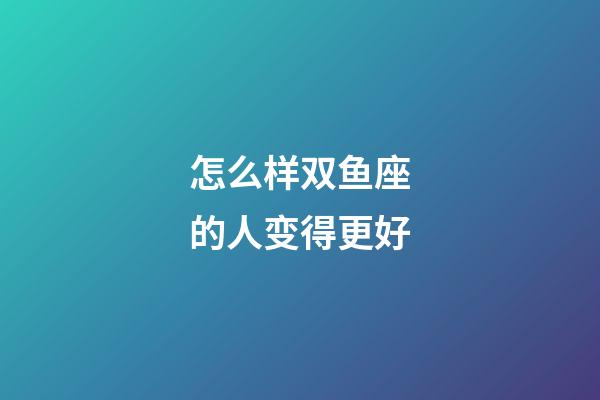 怎么样双鱼座的人变得更好-第1张-星座运势-玄机派