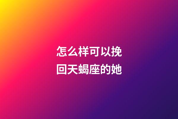 怎么样可以挽回天蝎座的她