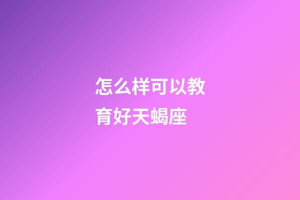 怎么样可以教育好天蝎座-第1张-星座运势-玄机派