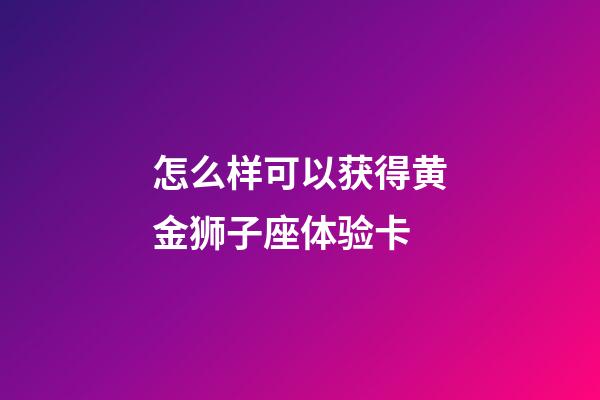 怎么样可以获得黄金狮子座体验卡