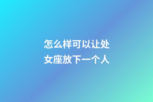 怎么样可以让处女座放下一个人-第1张-星座运势-玄机派