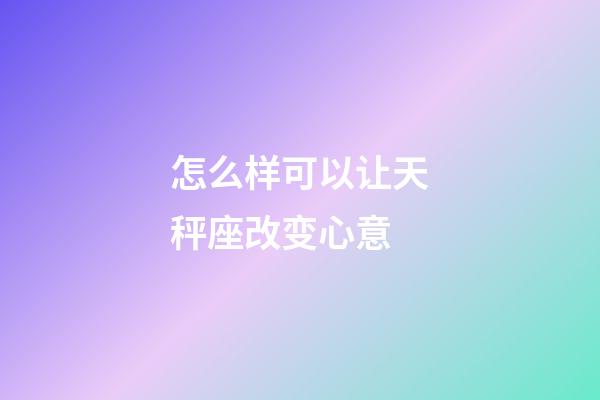 怎么样可以让天秤座改变心意-第1张-星座运势-玄机派
