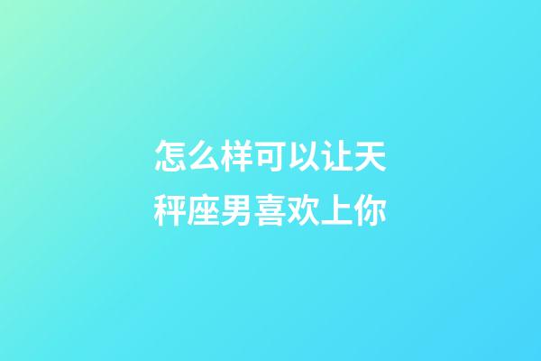 怎么样可以让天秤座男喜欢上你-第1张-星座运势-玄机派