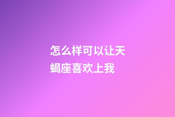 怎么样可以让天蝎座喜欢上我-第1张-星座运势-玄机派