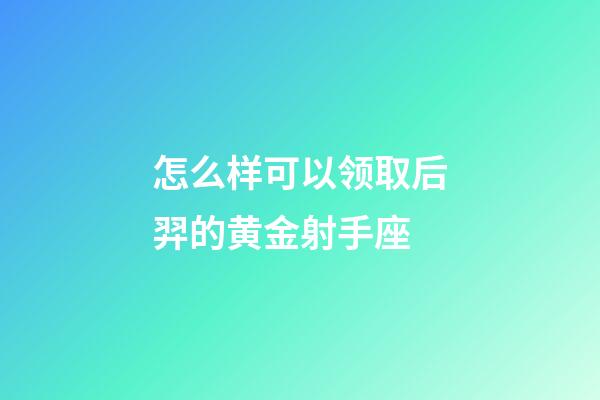 怎么样可以领取后羿的黄金射手座-第1张-星座运势-玄机派