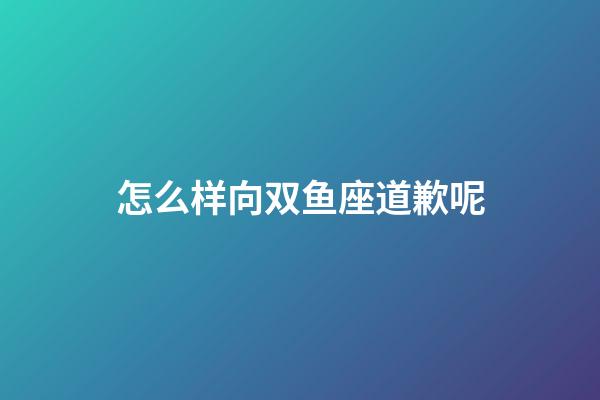 怎么样向双鱼座道歉呢-第1张-星座运势-玄机派