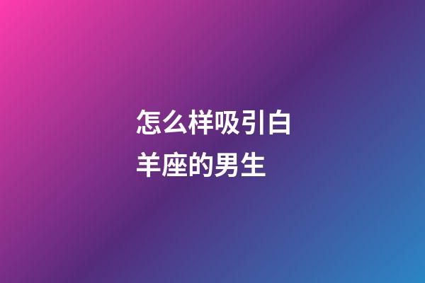 怎么样吸引白羊座的男生-第1张-星座运势-玄机派