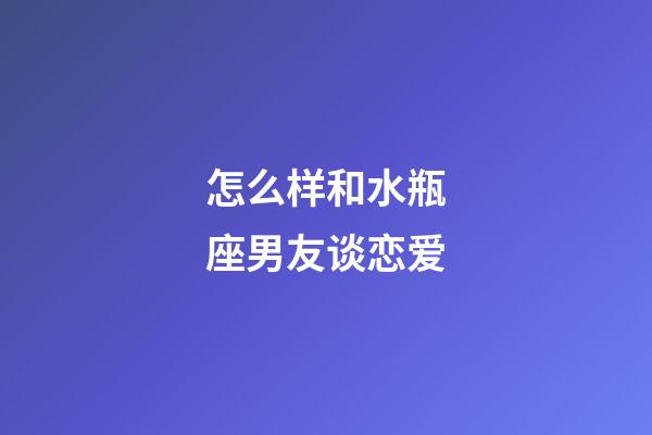 怎么样和水瓶座男友谈恋爱-第1张-星座运势-玄机派