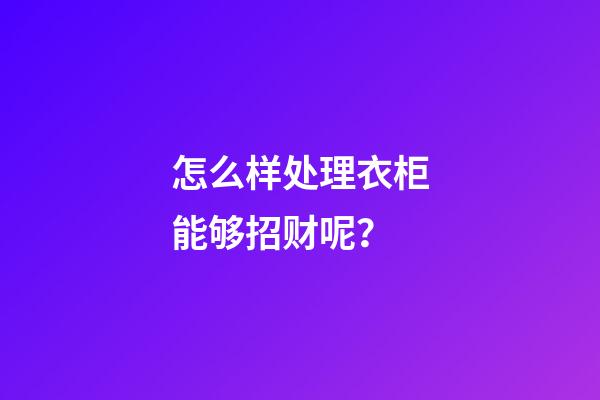 怎么样处理衣柜能够招财呢？