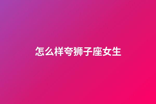 怎么样夸狮子座女生-第1张-星座运势-玄机派