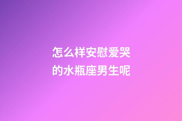 怎么样安慰爱哭的水瓶座男生呢-第1张-星座运势-玄机派