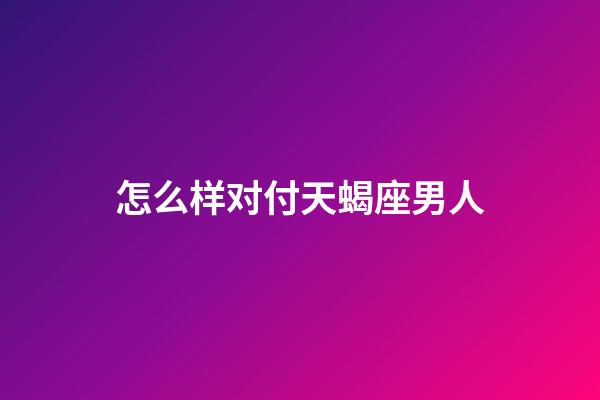 怎么样对付天蝎座男人-第1张-星座运势-玄机派