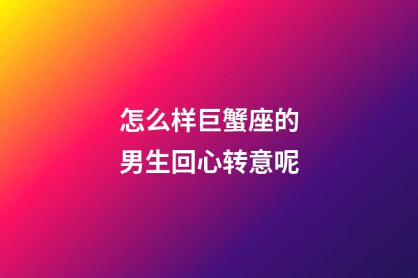 怎么样巨蟹座的男生回心转意呢-第1张-星座运势-玄机派