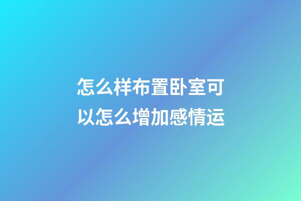 怎么样布置卧室可以怎么增加感情运