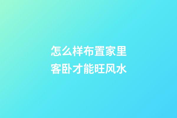 怎么样布置家里客卧才能旺风水