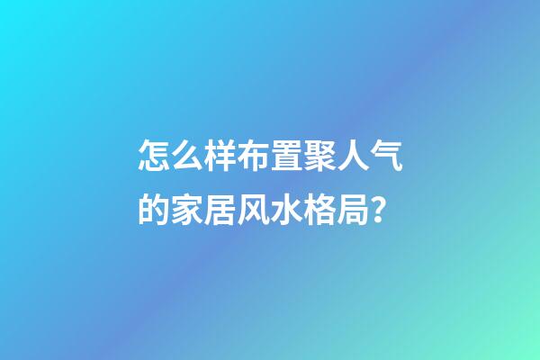 怎么样布置聚人气的家居风水格局？