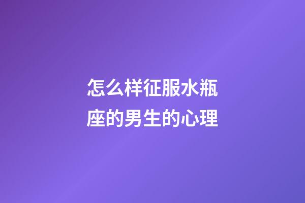 怎么样征服水瓶座的男生的心理-第1张-星座运势-玄机派