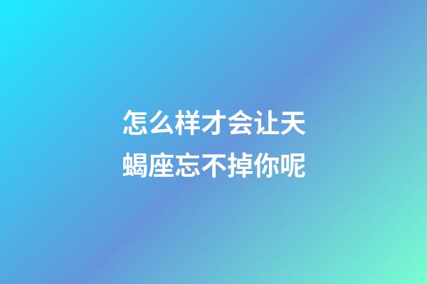 怎么样才会让天蝎座忘不掉你呢-第1张-星座运势-玄机派