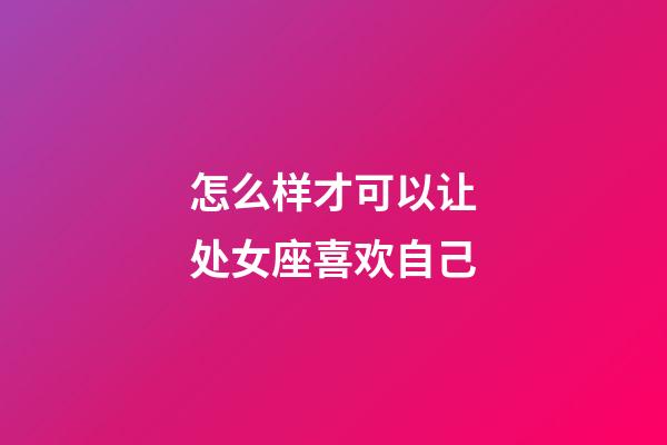 怎么样才可以让处女座喜欢自己-第1张-星座运势-玄机派