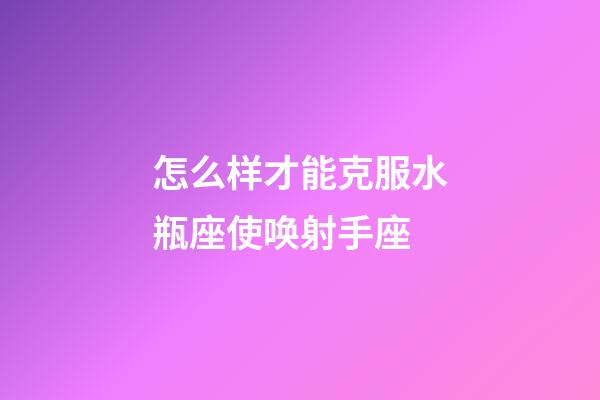 怎么样才能克服水瓶座使唤射手座-第1张-星座运势-玄机派