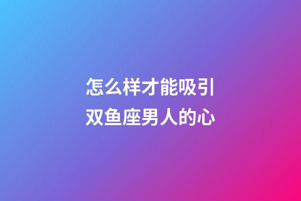 怎么样才能吸引双鱼座男人的心-第1张-星座运势-玄机派