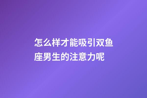 怎么样才能吸引双鱼座男生的注意力呢-第1张-星座运势-玄机派