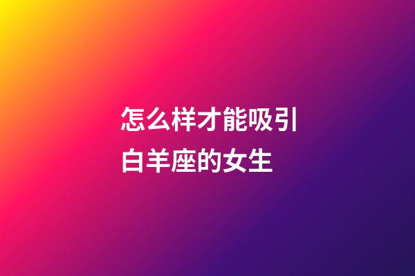 怎么样才能吸引白羊座的女生-第1张-星座运势-玄机派