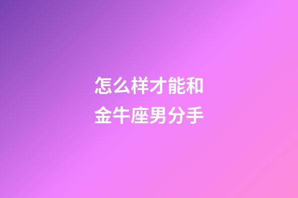 怎么样才能和金牛座男分手-第1张-星座运势-玄机派