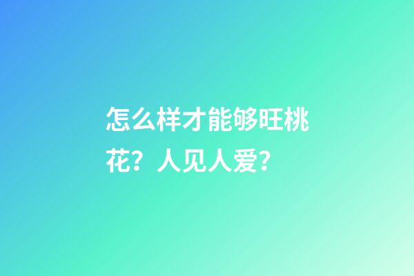 怎么样才能够旺桃花？人见人爱？