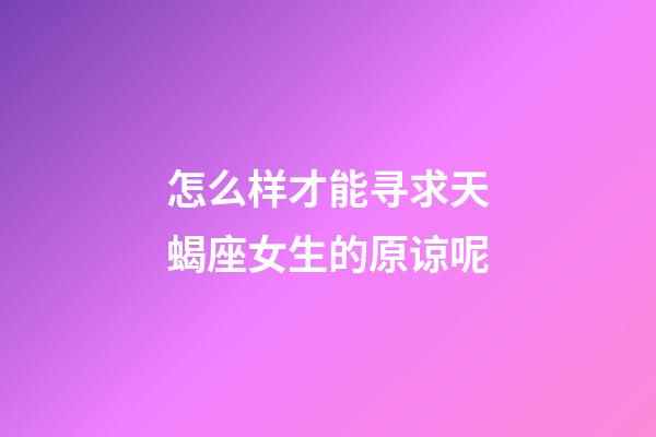 怎么样才能寻求天蝎座女生的原谅呢-第1张-星座运势-玄机派