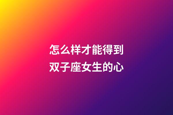 怎么样才能得到双子座女生的心-第1张-星座运势-玄机派