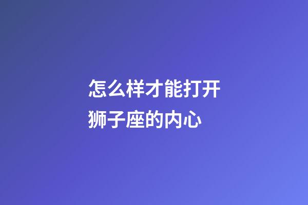 怎么样才能打开狮子座的内心-第1张-星座运势-玄机派
