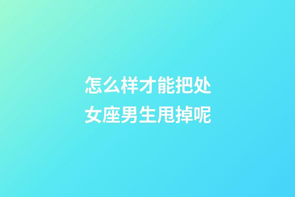 怎么样才能把处女座男生甩掉呢